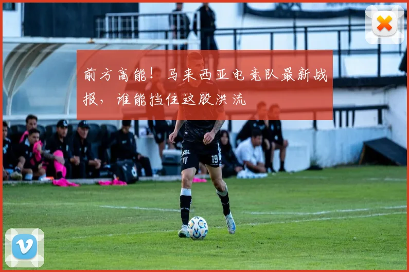 前方高能！马来西亚电竞队最新战报，谁能挡住这股洪流