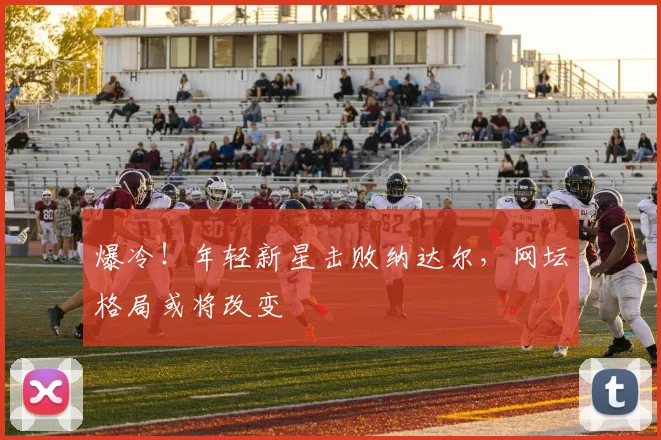 爆冷！年轻新星击败纳达尔，网坛格局或将改变