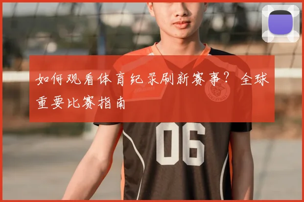 如何观看体育纪录刷新赛事?全球重要比赛指南
