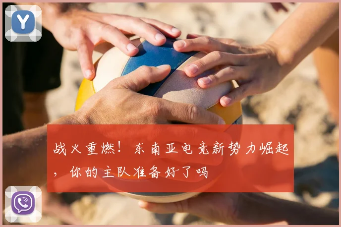 战火重燃！东南亚电竞新势力崛起，你的主队准备好了吗