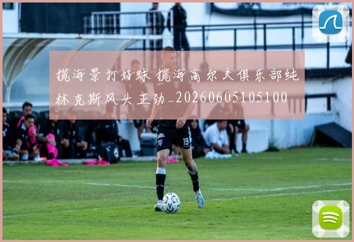 揽海景打好球 揽海高尔夫俱乐部纯林克斯风头正劲_20260605105100