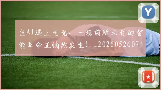 当AI遇上电竞,一场前所未有的智能革命正悄然发生!_20260526074005