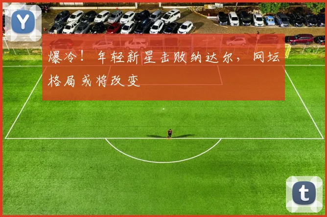 爆冷!年轻新星击败纳达尔,网坛格局或将改变