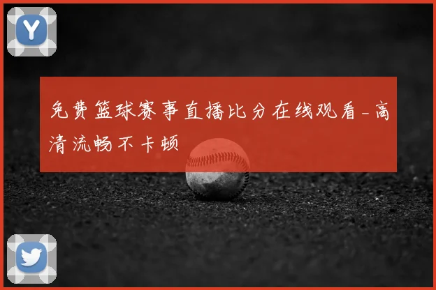 免费篮球赛事直播比分在线观看_高清流畅不卡顿