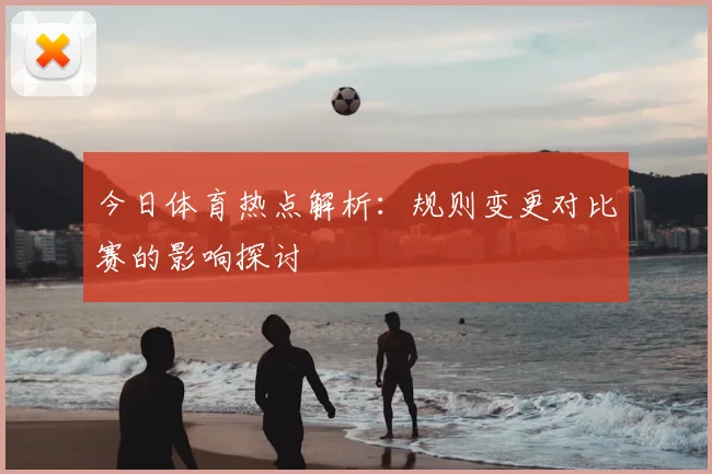 今日体育热点解析：规则变更对比赛的影响探讨