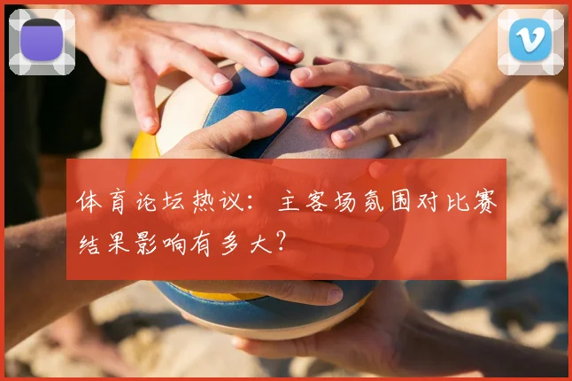体育论坛热议:主客场氛围对比赛结果影响有多大?