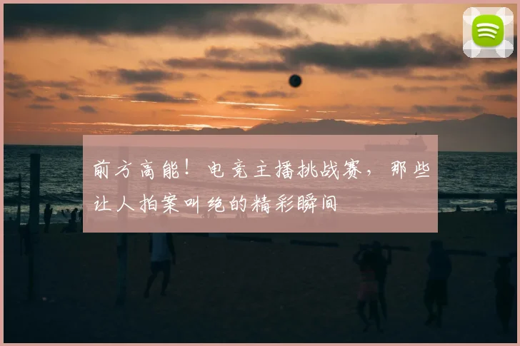 前方高能！电竞主播挑战赛，那些让人拍案叫绝的精彩瞬间