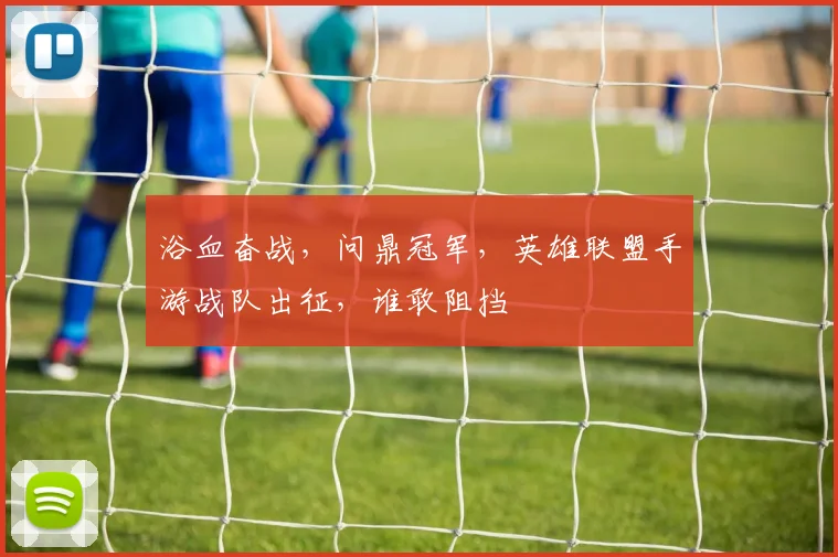 浴血奋战，问鼎冠军，英雄联盟手游战队出征，谁敢阻挡