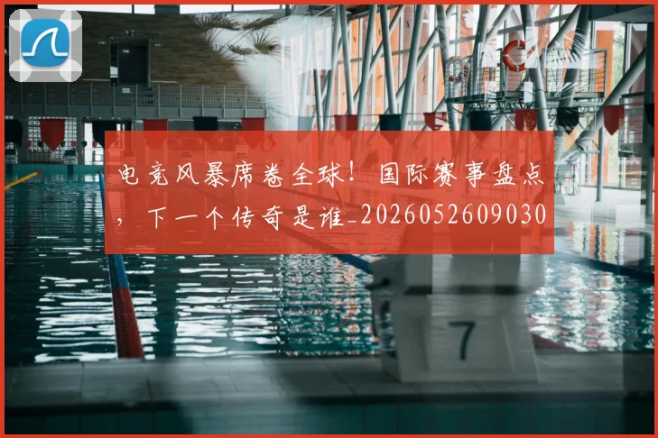 电竞风暴席卷全球!国际赛事盘点,下一个传奇是谁_20260526090302