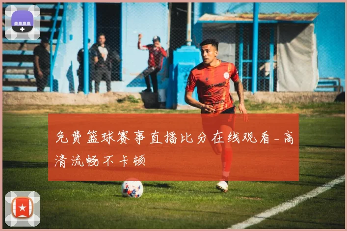 免费篮球赛事直播比分在线观看_高清流畅不卡顿