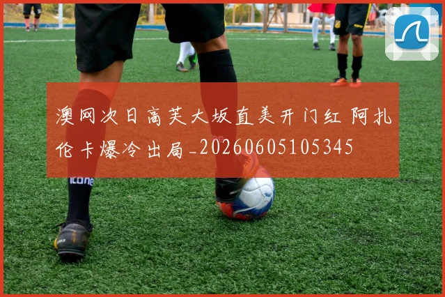 澳网次日高芙大坂直美开门红 阿扎伦卡爆冷出局_20260605105345