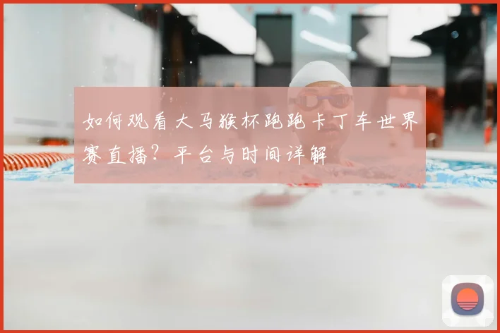 如何观看大马猴杯跑跑卡丁车世界赛直播?平台与时间详解
