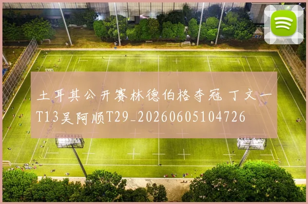 土耳其公开赛林德伯格夺冠 丁文一T13吴阿顺T29_20260605104726