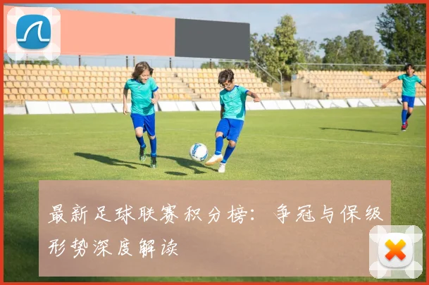 最新足球联赛积分榜：争冠与保级形势深度解读
