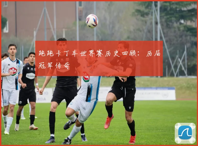 跑跑卡丁车世界赛历史回顾：历届冠军传奇