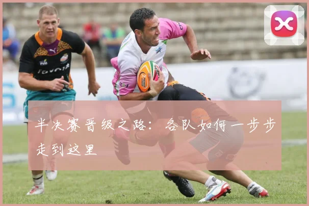半决赛晋级之路：各队如何一步步走到这里