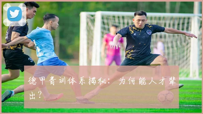 德甲青训体系揭秘:为何能人才辈出?