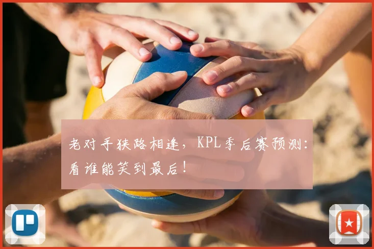 老对手狭路相逢，KPL季后赛预测：看谁能笑到最后！