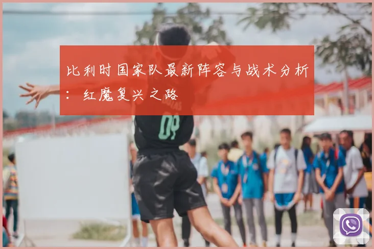 比利时国家队最新阵容与战术分析：红魔复兴之路