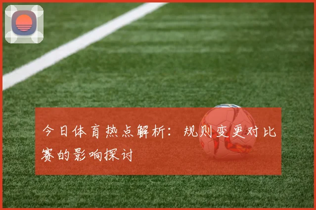 今日体育热点解析:规则变更对比赛的影响探讨