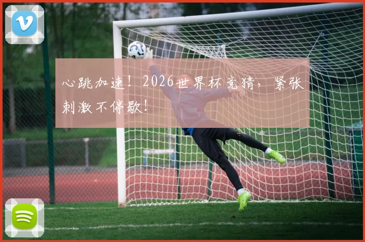 心跳加速！2026世界杯竞猜，紧张刺激不停歇！