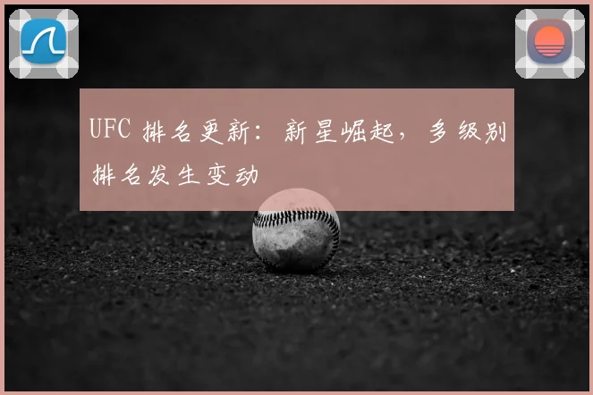 UFC 排名更新：新星崛起，多级别排名发生变动
