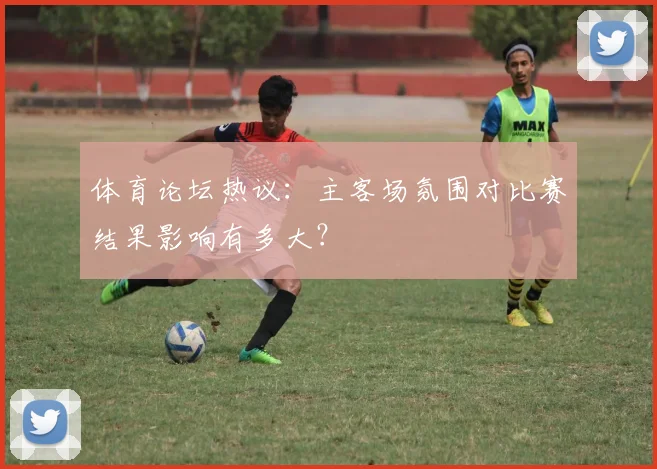 体育论坛热议:主客场氛围对比赛结果影响有多大?