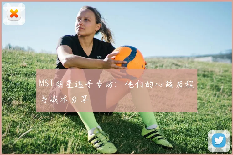MSI明星选手专访:他们的心路历程与战术分享