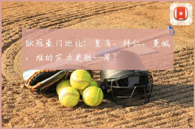 欧冠豪门巡礼：皇马、拜仁、曼城，谁的实力更胜一筹？