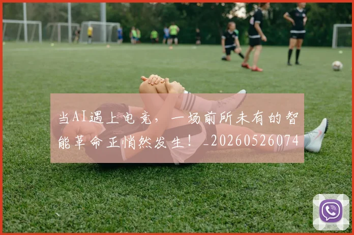 当AI遇上电竞,一场前所未有的智能革命正悄然发生!_20260526074005