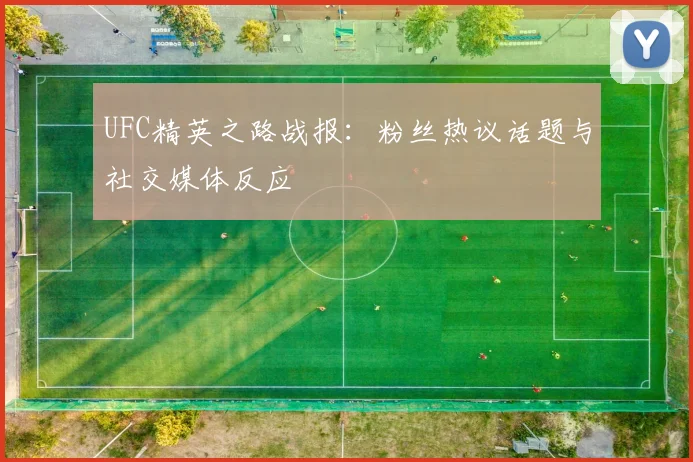 UFC精英之路战报：粉丝热议话题与社交媒体反应