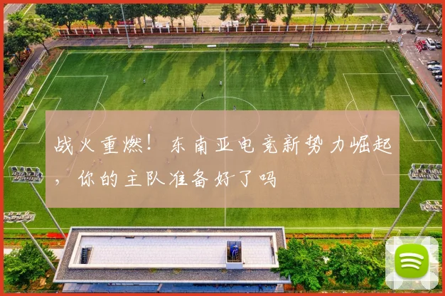战火重燃！东南亚电竞新势力崛起，你的主队准备好了吗