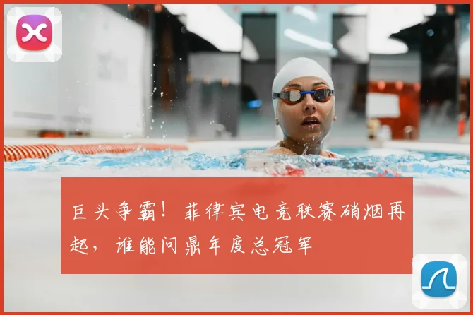 巨头争霸!菲律宾电竞联赛硝烟再起,谁能问鼎年度总冠军